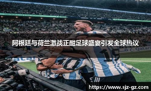阿根廷与荷兰激战正酣足球盛宴引发全球热议
